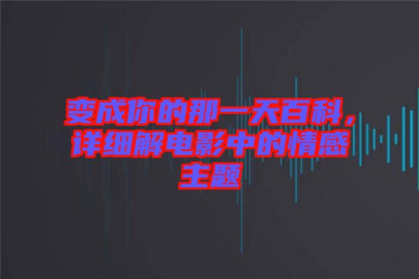 變成你的那一天百科，詳細(xì)解電影中的情感主題