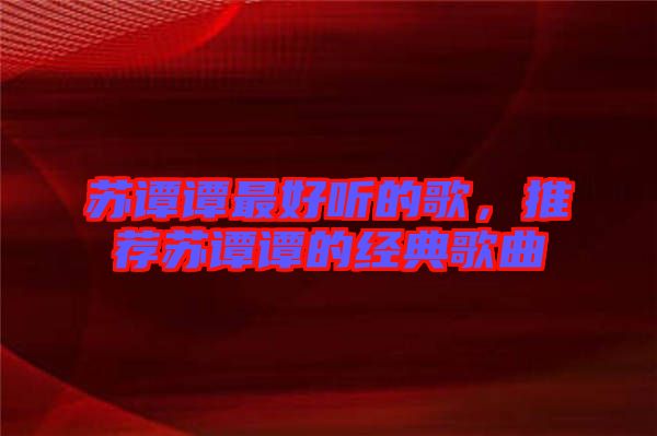 蘇譚譚最好聽的歌，推薦蘇譚譚的經(jīng)典歌曲