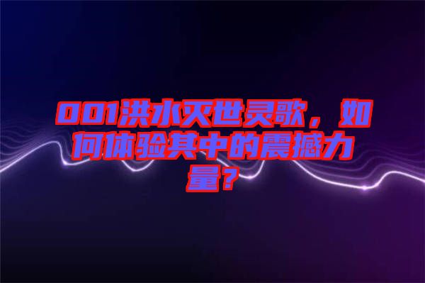 001洪水滅世靈歌，如何體驗其中的震撼力量？