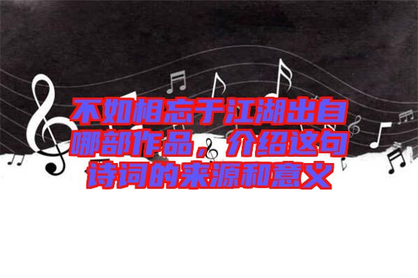 不如相忘于江湖出自哪部作品，介紹這句詩詞的來源和意義