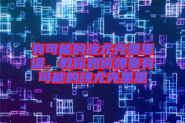 有可能的晚尤克里里譜，教你如何彈奏有可能的晚尤克里里