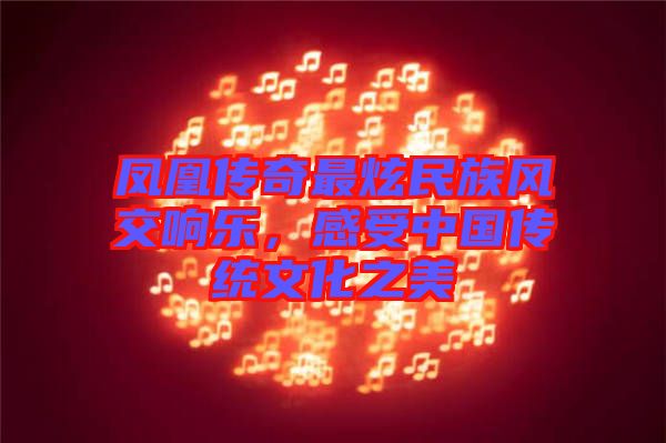 鳳凰傳奇最炫民族風(fēng)交響樂，感受中國傳統(tǒng)文化之美