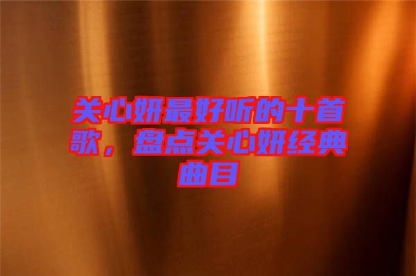 關(guān)心妍最好聽的十首歌，盤點(diǎn)關(guān)心妍經(jīng)典曲目