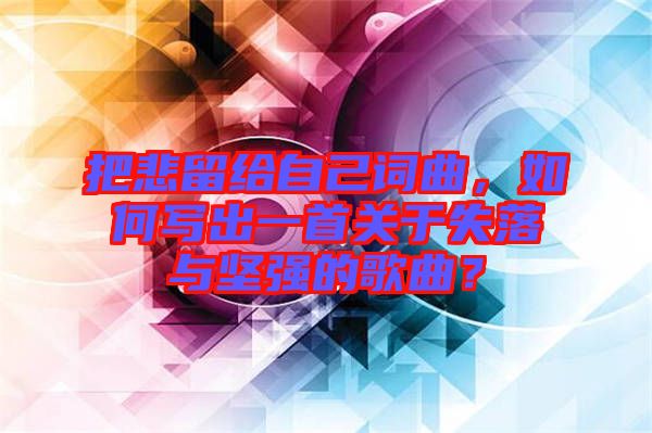 把悲留給自己詞曲，如何寫出一首關(guān)于失落與堅(jiān)強(qiáng)的歌曲？
