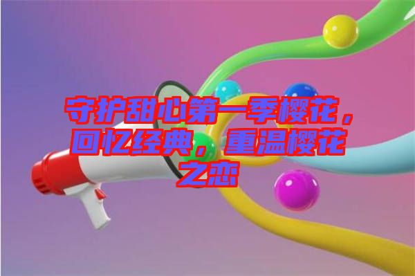守護(hù)甜心第一季櫻花，回憶經(jīng)典，重溫櫻花之戀