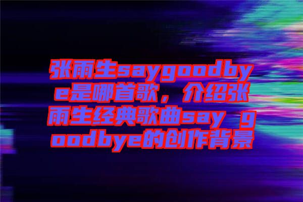 張雨生saygoodbye是哪首歌，介紹張雨生經(jīng)典歌曲say goodbye的創(chuàng)作背景
