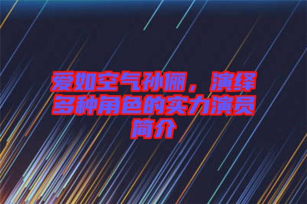 愛如空氣孫儷，演繹多種角色的實力演員簡介