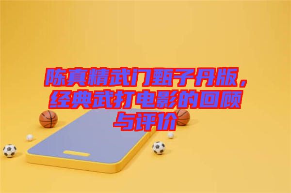 陳真精武門(mén)甄子丹版，經(jīng)典武打電影的回顧與評(píng)價(jià)