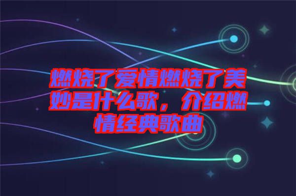 燃燒了愛情燃燒了美妙是什么歌，介紹燃情經(jīng)典歌曲