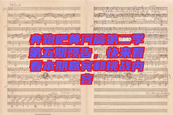 奔跑吧黃河篇第二季第五期預(yù)告，快來看看本期嘉賓和挑戰(zhàn)內(nèi)容