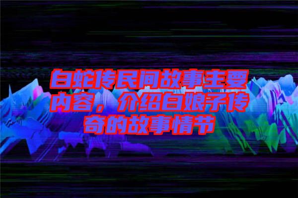 白蛇傳民間故事主要內(nèi)容，介紹白娘子傳奇的故事情節(jié)