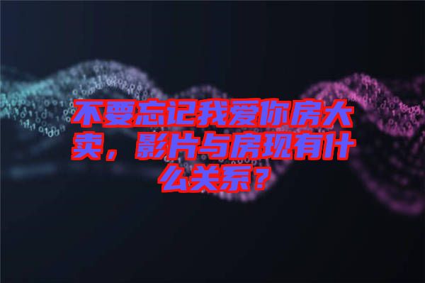 不要忘記我愛你房大賣，影片與房現(xiàn)有什么關(guān)系？