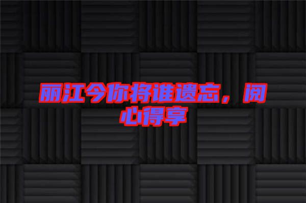 麗江今你將誰(shuí)遺忘，閱心得享