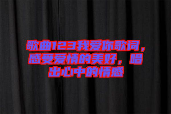 歌曲123我愛你歌詞，感受愛情的美好，唱出心中的情感