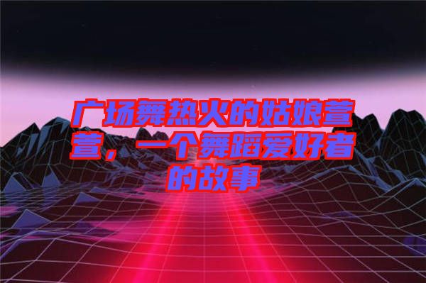 廣場(chǎng)舞熱火的姑娘萱萱，一個(gè)舞蹈愛好者的故事