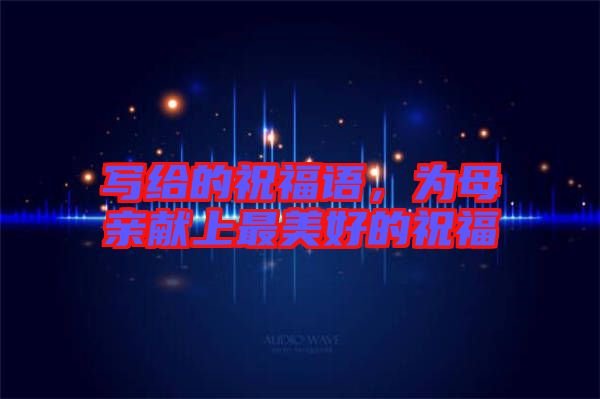 寫給的祝福語，為母親獻(xiàn)上最美好的祝福