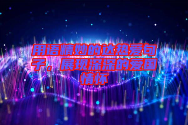 用語(yǔ)精妙的達(dá)熱愛(ài)句子，展現(xiàn)深深的愛(ài)國(guó)情懷