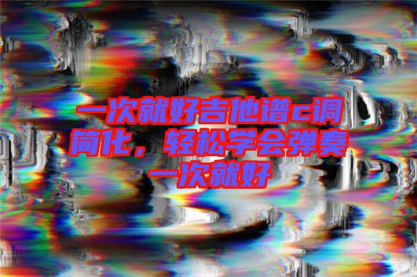 一次就好吉他譜c調(diào)簡(jiǎn)化，輕松學(xué)會(huì)彈奏一次就好