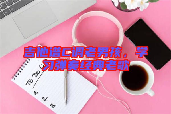 吉他譜C調(diào)老男孩，學習彈奏經(jīng)典老歌