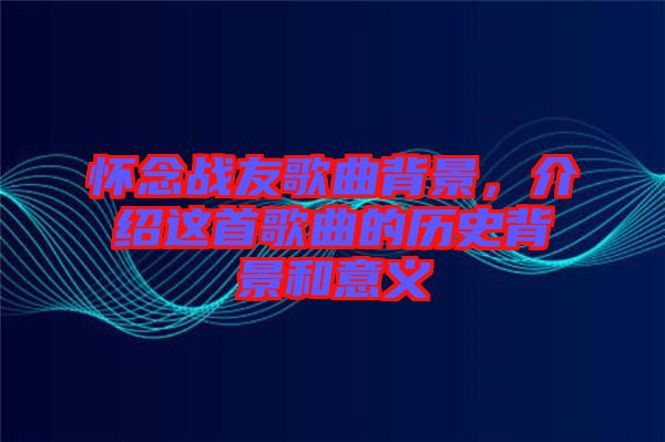 懷念戰(zhàn)友歌曲背景，介紹這首歌曲的歷史背景和意義