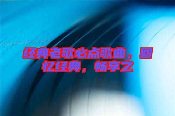 經(jīng)典老歌必點歌曲，回憶經(jīng)典，暢享之