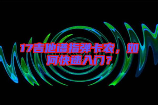 17吉他譜指彈卡農(nóng)，如何快速入門(mén)？