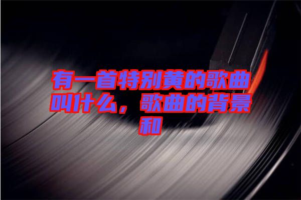 有一首特別黃的歌曲叫什么，歌曲的背景和