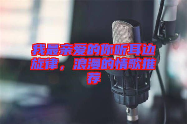我最親愛的你聽耳邊旋律，浪漫的情歌推薦