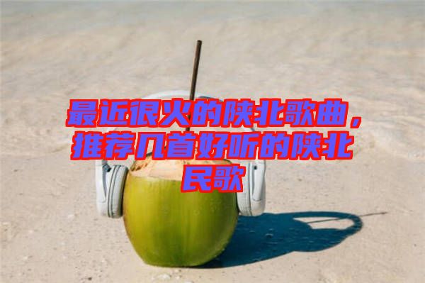 最近很火的陜北歌曲，推薦幾首好聽(tīng)的陜北民歌