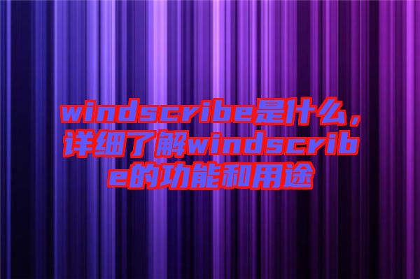 windscribe是什么，詳細(xì)了解windscribe的功能和用途