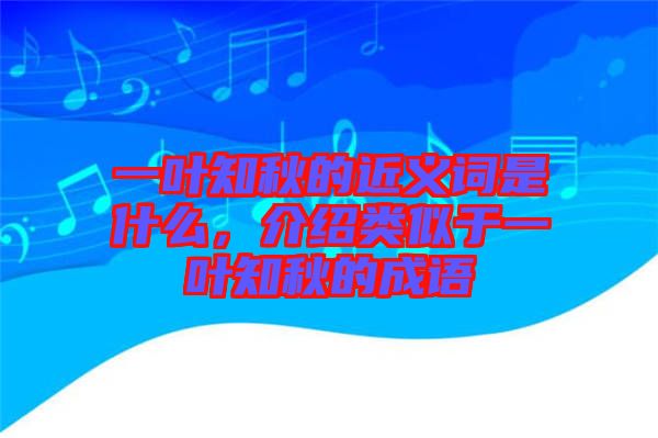 一葉知秋的近義詞是什么，介紹類似于一葉知秋的成語