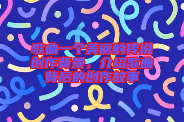 歌曲一個美麗的傳說創(chuàng)作背景，介紹歌曲背后的創(chuàng)作故事
