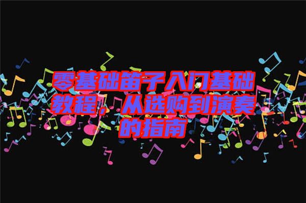 零基礎(chǔ)笛子入門基礎(chǔ)教程，從選購(gòu)到演奏的指南