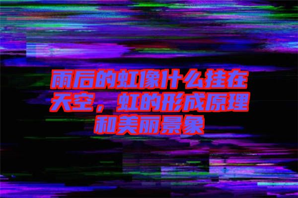 雨后的虹像什么掛在天空，虹的形成原理和美麗景象