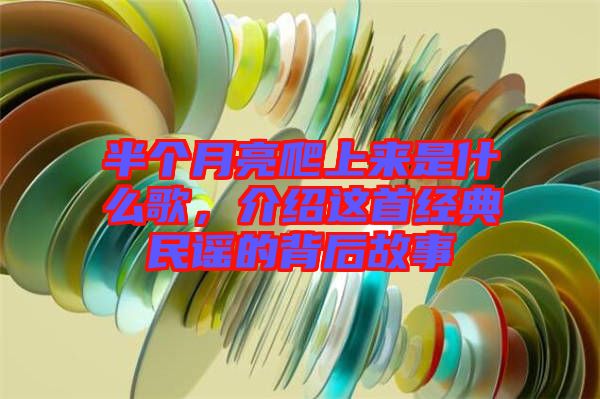 半個月亮爬上來是什么歌，介紹這首經(jīng)典民謠的背后故事
