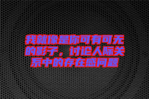 我就像是你可有可無的影子，討論人際關系中的存在感問題