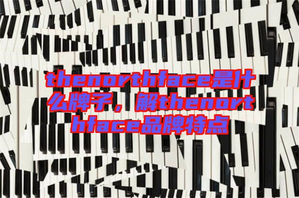 thenorthface是什么牌子，解thenorthface品牌特點(diǎn)