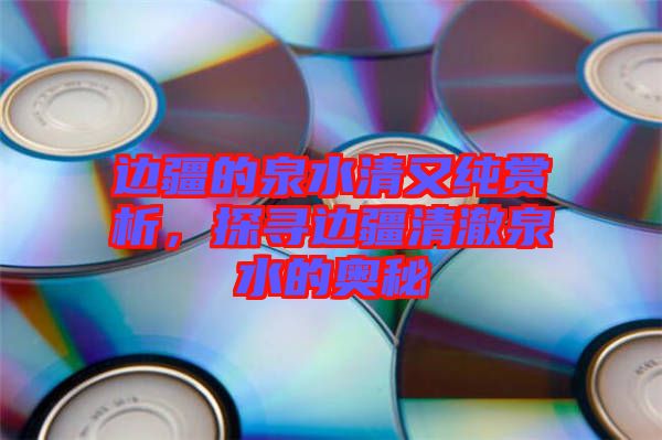 邊疆的泉水清又純賞析，探尋邊疆清澈泉水的奧秘