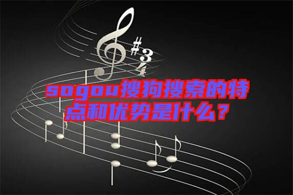 sogou搜狗搜索的特點(diǎn)和優(yōu)勢是什么？