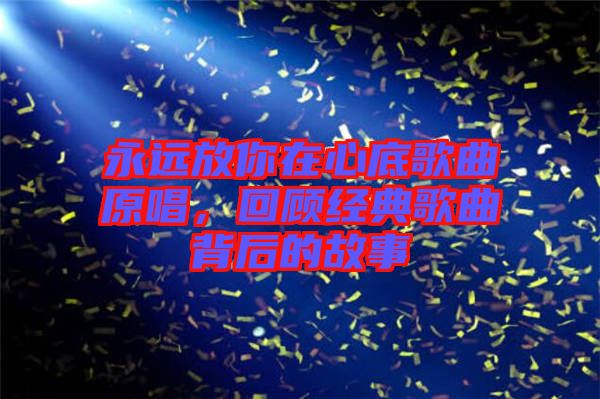 永遠放你在心底歌曲原唱，回顧經(jīng)典歌曲背后的故事