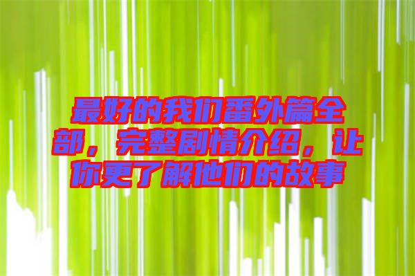 最好的我們番外篇全部，完整劇情介紹，讓你更了解他們的故事