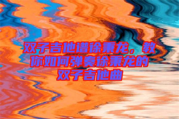 雙子吉他譜徐秉龍，教你如何彈奏徐秉龍的雙子吉他曲