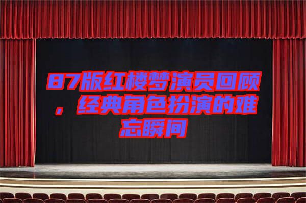 87版紅樓夢演員回顧，經(jīng)典角色扮演的難忘瞬間