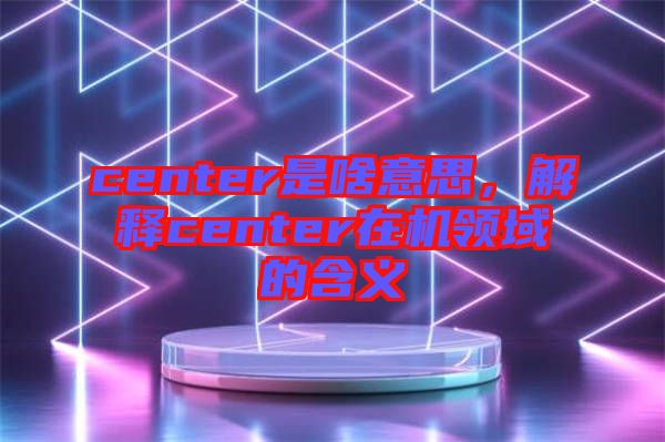 center是啥意思，解釋center在機(jī)領(lǐng)域的含義