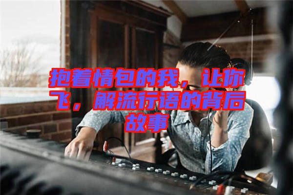 抱著情包的我，讓你飛，解流行語的背后故事