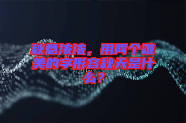 秋意濃濃，用兩個(gè)唯美的字形容秋天是什么？