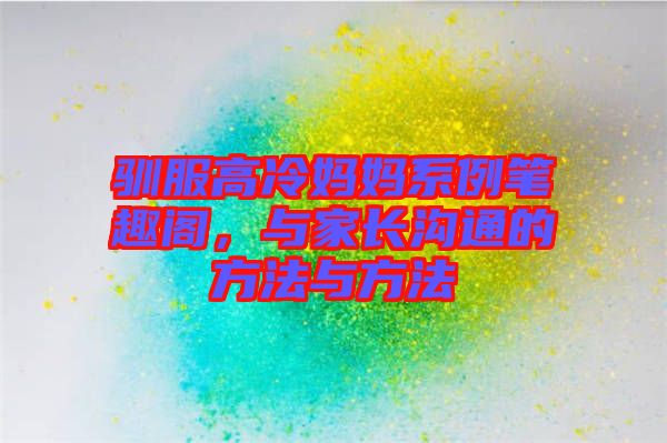 馴服高冷媽媽系例筆趣閣，與家長溝通的方法與方法