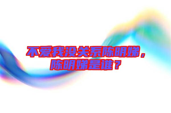 不愛我沒關(guān)系陳明娣，陳明娣是誰？