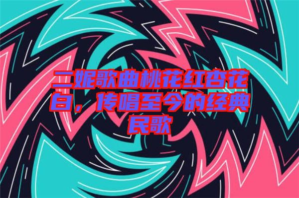 二妮歌曲桃花紅杏花白，傳唱至今的經(jīng)典民歌