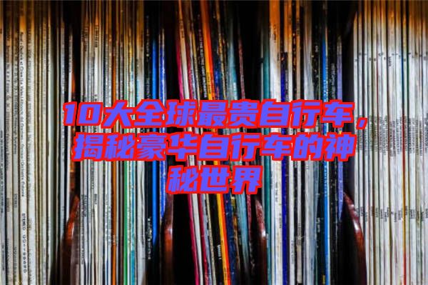 10大全球最貴自行車，揭秘豪華自行車的神秘世界